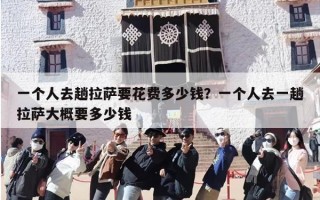 一个人去趟拉萨要花费多少钱？一个人去一趟拉萨大概要多少钱