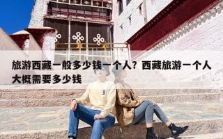 旅游西藏一般多少钱一个人？西藏旅游一个人大概需要多少钱