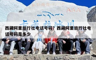 西藏阿里旅行社电话号码？西藏阿里旅行社电话号码是多少