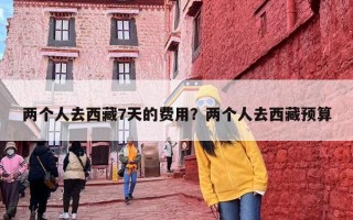 两个人去西藏7天的费用？两个人去西藏预算