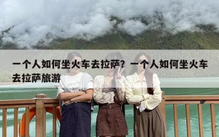 一个人如何坐火车去拉萨？一个人如何坐火车去拉萨旅游