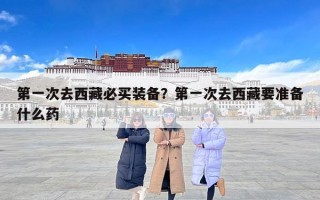 第一次去西藏必买装备？第一次去西藏要准备什么药
