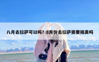 八月去拉萨可以吗？8月份去拉萨需要隔离吗
