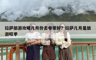拉萨旅游攻略几月份去非常好？拉萨几月是旅游旺季