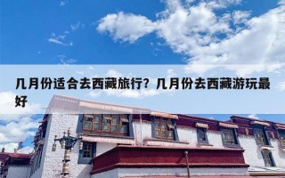 几月份适合去西藏旅行？几月份去西藏游玩最好