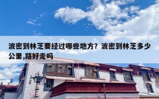 波密到林芝要经过哪些地方？波密到林芝多少公里,路好走吗
