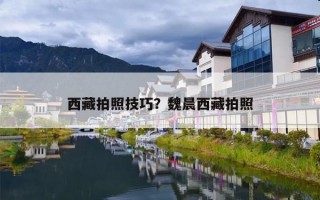 西藏拍照技巧？魏晨西藏拍照