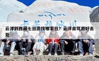 云浮到西藏七日游找哪家社？云浮自驾游好去处