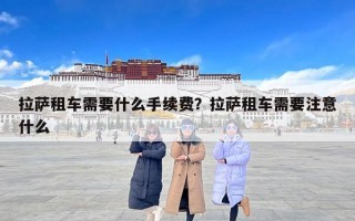 拉萨租车需要什么手续费？拉萨租车需要注意什么
