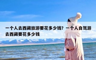 一个人去西藏旅游要花多少钱？一个人自驾游去西藏要花多少钱