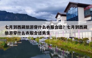 七月到西藏旅游穿什么衣服合适？七月到西藏旅游穿什么衣服合适男生