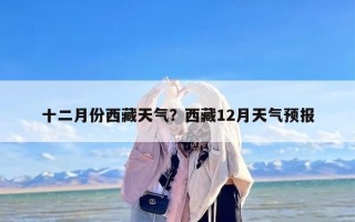 十二月份西藏天气？西藏12月天气预报