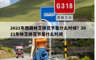 2021年西藏林芝桃花节是什么时候？2021年林芝桃花节是什么时间