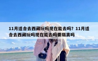 11月适合去西藏玩吗现在能去吗？11月适合去西藏玩吗现在能去吗要隔离吗