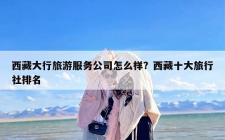 西藏大行旅游服务公司怎么样？西藏十大旅行社排名