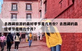 去西藏旅游的最好季节是几月份？去西藏的最佳季节是哪几个月?