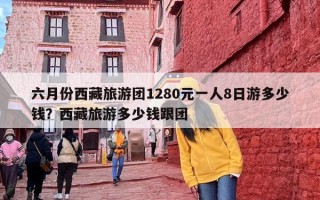 六月份西藏旅游团1280元一人8日游多少钱？西藏旅游多少钱跟团