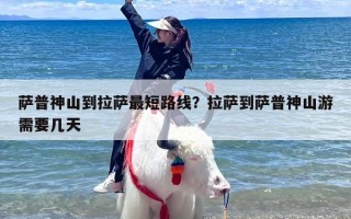 萨普神山到拉萨最短路线？拉萨到萨普神山游需要几天