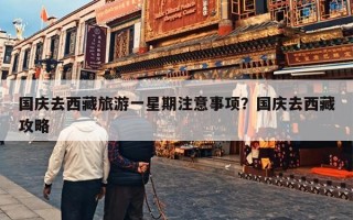 国庆去西藏旅游一星期注意事项？国庆去西藏攻略
