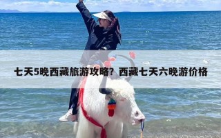 七天5晚西藏旅游攻略？西藏七天六晚游价格