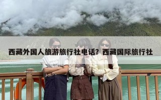 西藏外国人旅游旅行社电话？西藏国际旅行社