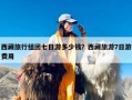 西藏旅行组团七日游多少钱？西藏旅游7日游费用