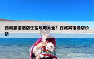 西藏旅游酒店住宿攻略大全？西藏宾馆酒店价格