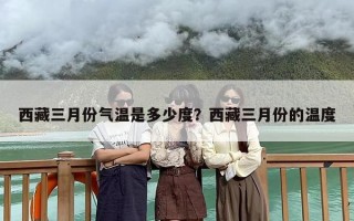 西藏三月份气温是多少度？西藏三月份的温度