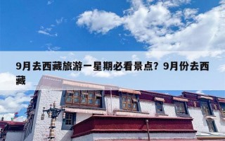 9月去西藏旅游一星期必看景点？9月份去西藏