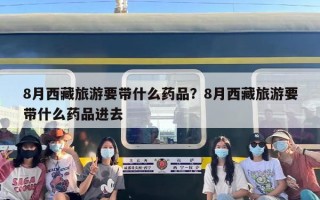 8月西藏旅游要带什么药品？8月西藏旅游要带什么药品进去