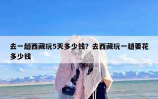 去一趟西藏玩5天多少钱？去西藏玩一趟要花多少钱