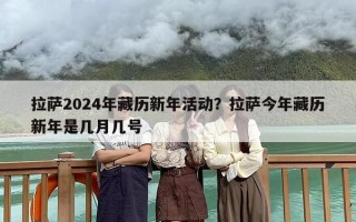 拉萨2024年藏历新年活动？拉萨今年藏历新年是几月几号