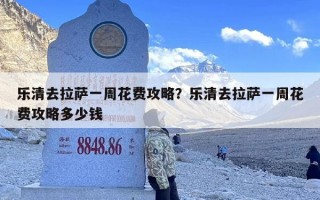 乐清去拉萨一周花费攻略？乐清去拉萨一周花费攻略多少钱