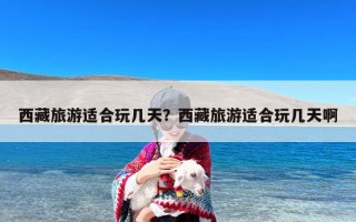 西藏旅游适合玩几天？西藏旅游适合玩几天啊
