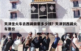 天津坐火车去西藏需要多少钱？天津到西藏火车票价
