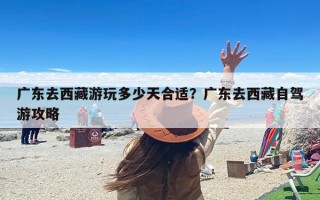广东去西藏游玩多少天合适？广东去西藏自驾游攻略