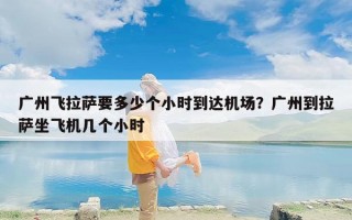 广州飞拉萨要多少个小时到达机场？广州到拉萨坐飞机几个小时