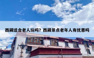 西藏适合老人玩吗？西藏景点老年人有优惠吗