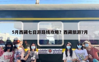 5月西藏七日游路线攻略？西藏旅游7月