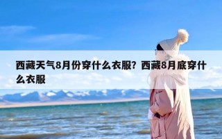 西藏天气8月份穿什么衣服？西藏8月底穿什么衣服