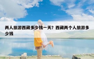 两人旅游西藏多少钱一天？西藏两个人旅游多少钱