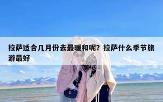 拉萨适合几月份去最暖和呢？拉萨什么季节旅游最好