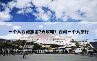 一个人西藏旅游7天攻略？西藏一个人旅行