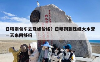日喀则包车去珠峰价格？日喀则到珠峰大本营一天来回够吗