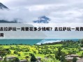 去拉萨玩一周要花多少钱呢？去拉萨玩一周费用
