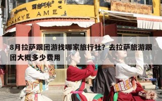 8月拉萨跟团游找哪家旅行社？去拉萨旅游跟团大概多少费用
