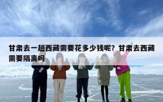 甘肃去一趟西藏需要花多少钱呢？甘肃去西藏需要隔离吗