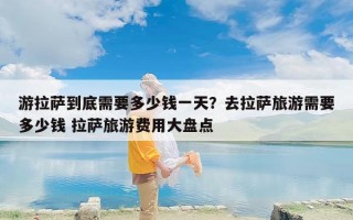 游拉萨到底需要多少钱一天？去拉萨旅游需要多少钱 拉萨旅游费用大盘点
