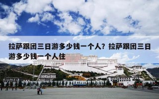 拉萨跟团三日游多少钱一个人？拉萨跟团三日游多少钱一个人住