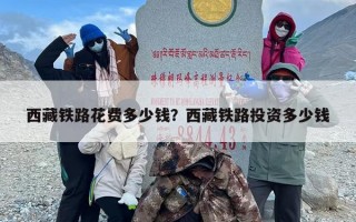西藏铁路花费多少钱？西藏铁路投资多少钱